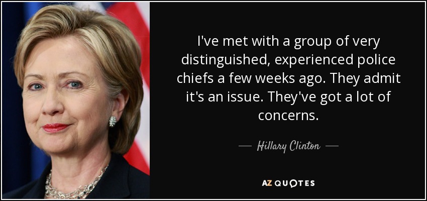 Hace unas semanas me reuní con un grupo de jefes de policía muy distinguidos y experimentados. Admiten que es un problema. Tienen muchas preocupaciones. - Hillary Clinton