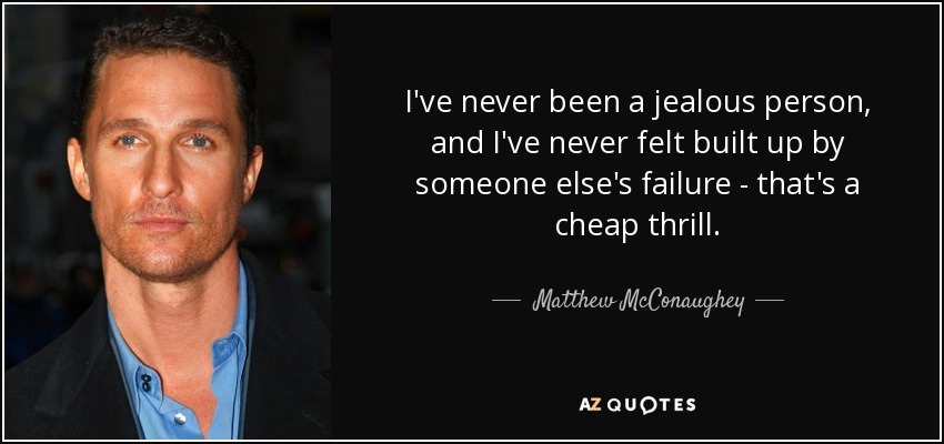 I've never been a jealous person, and I've never felt built up by someone else's failure - that's a cheap thrill. - Matthew McConaughey