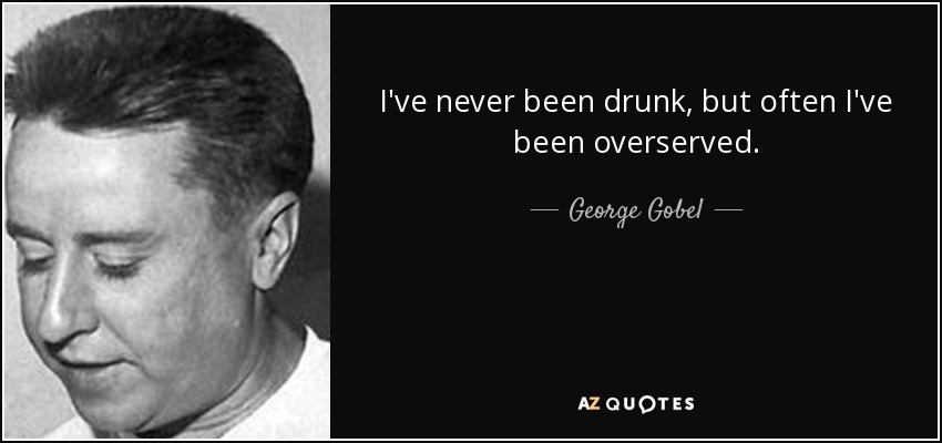 I've never been drunk, but often I've been overserved. - George Gobel