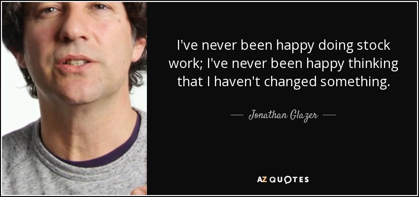 Nunca he sido feliz haciendo trabajo de stock; nunca he sido feliz pensando que no he cambiado algo. - Jonathan Glazer