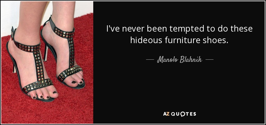 I've never been tempted to do these hideous furniture shoes. - Manolo Blahnik