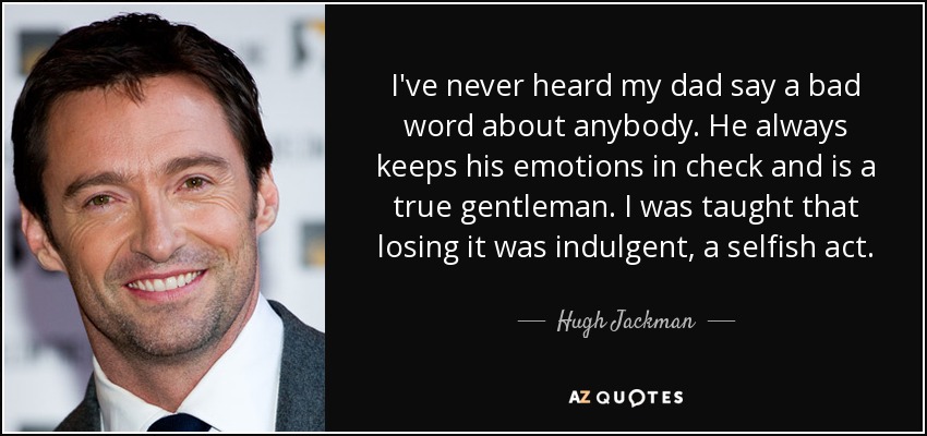 I've never heard my dad say a bad word about anybody. He always keeps his emotions in check and is a true gentleman. I was taught that losing it was indulgent, a selfish act. - Hugh Jackman