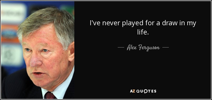 I've never played for a draw in my life. - Alex Ferguson