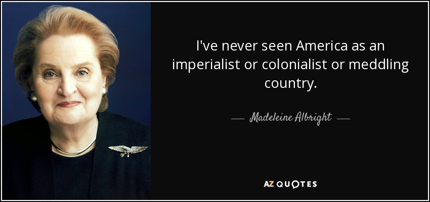 Nunca he visto a Estados Unidos como un país imperialista, colonialista o entrometido. - Madeleine Albright