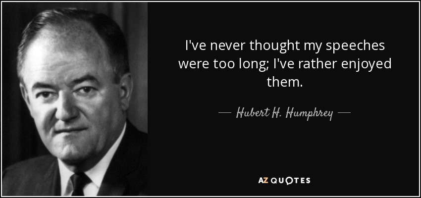 I've never thought my speeches were too long; I've rather enjoyed them. - Hubert H. Humphrey