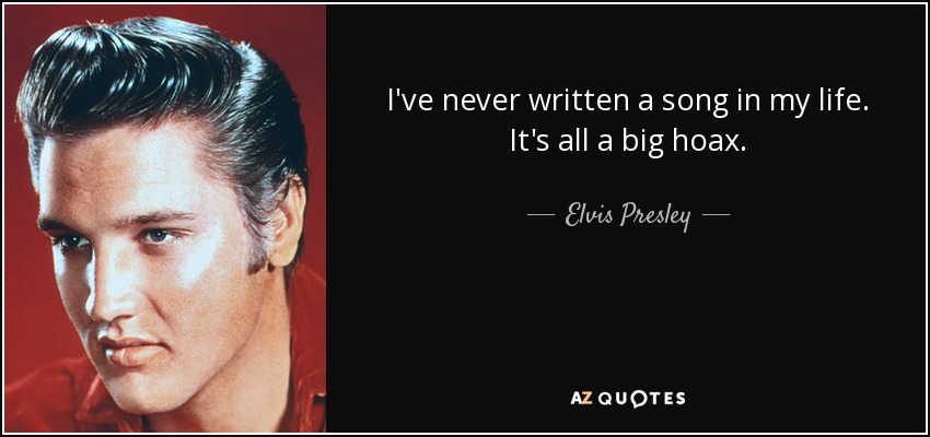 I've never written a song in my life. It's all a big hoax. - Elvis Presley