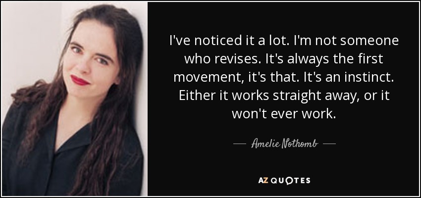 I've noticed it a lot. I'm not someone who revises. It's always the first movement, it's that. It's an instinct. Either it works straight away, or it won't ever work. - Amelie Nothomb
