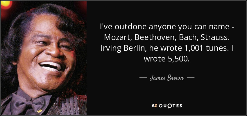 I've outdone anyone you can name - Mozart, Beethoven, Bach, Strauss. Irving Berlin, he wrote 1,001 tunes. I wrote 5,500. - James Brown