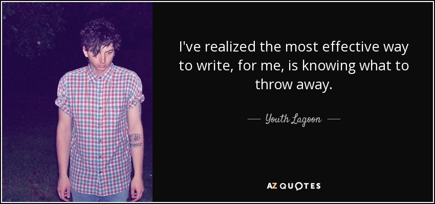 I've realized the most effective way to write, for me, is knowing what to throw away. - Youth Lagoon