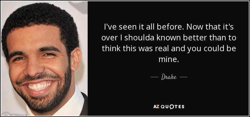 I've seen it all before. Now that it's over I shoulda known better than to think this was real and you could be mine. - Drake