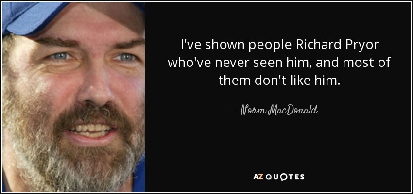 I've shown people Richard Pryor who've never seen him, and most of them don't like him. - Norm MacDonald