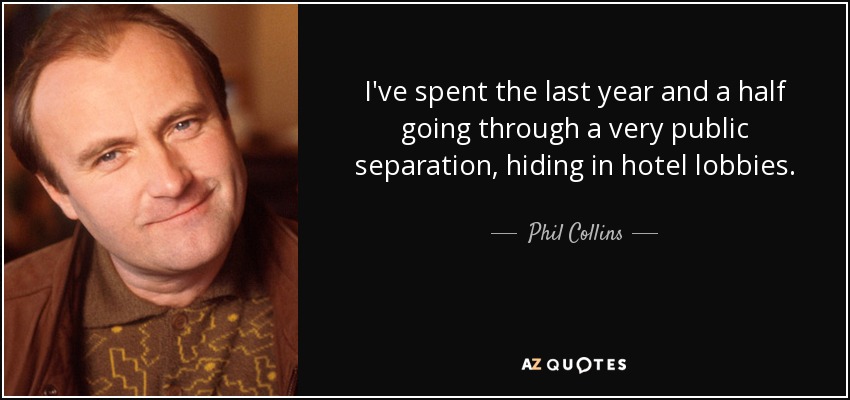 He pasado el último año y medio pasando por una separación muy pública, escondiéndome en los vestíbulos de los hoteles. - Phil Collins