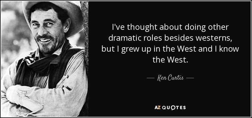 I've thought about doing other dramatic roles besides westerns, but I grew up in the West and I know the West. - Ken Curtis