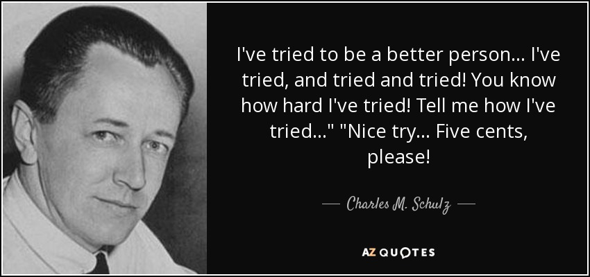 I've tried to be a better person... I've tried, and tried and tried! You know how hard I've tried! Tell me how I've tried...