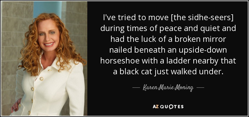 He intentado mover [a los sidhe-seers] en momentos de paz y tranquilidad y he tenido la suerte de un espejo roto clavado debajo de una herradura invertida con una escalera cerca por la que acaba de pasar un gato negro. - Karen Marie Moning