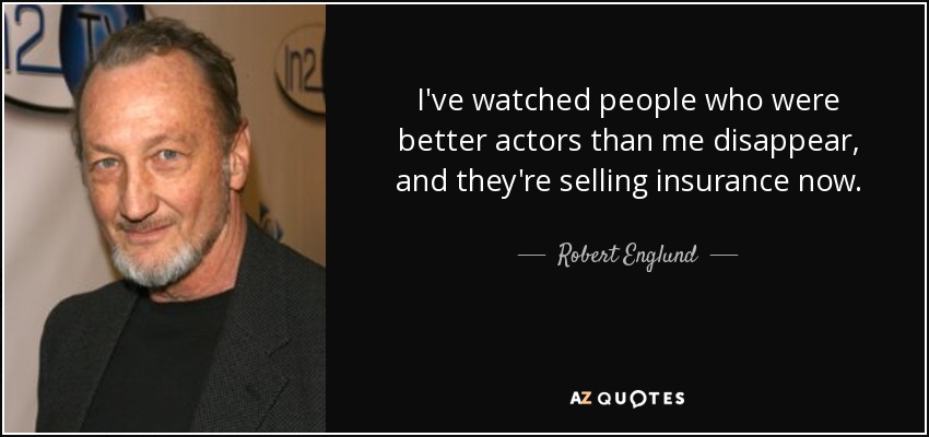 I've watched people who were better actors than me disappear, and they're selling insurance now. - Robert Englund