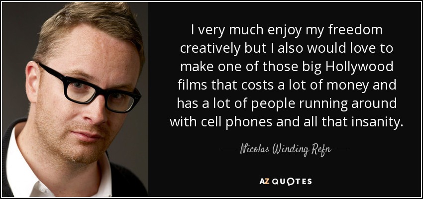 Disfruto mucho de mi libertad creativa, pero también me encantaría hacer una de esas grandes películas de Hollywood que cuestan mucho dinero y en las que hay un montón de gente corriendo con teléfonos móviles y toda esa locura. - Nicolas Winding Refn