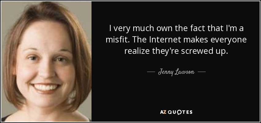 I very much own the fact that I'm a misfit. The Internet makes everyone realize they're screwed up. - Jenny Lawson