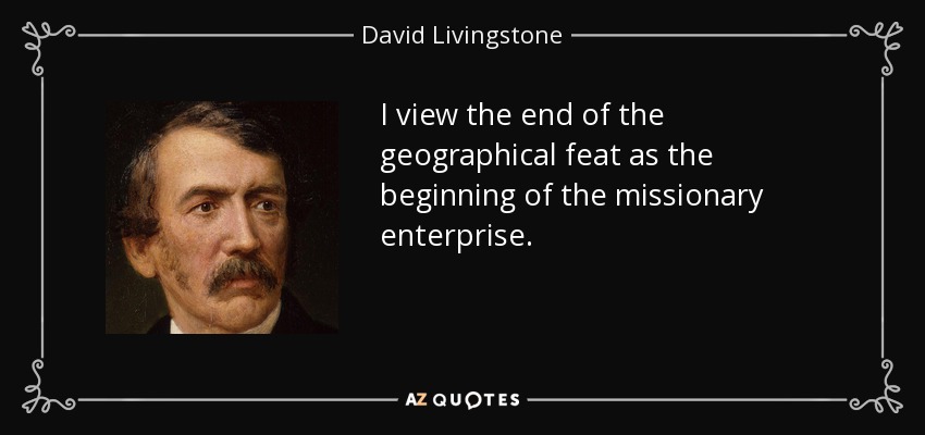 Considero que el fin de la hazaña geográfica es el comienzo de la empresa misionera. - David Livingstone