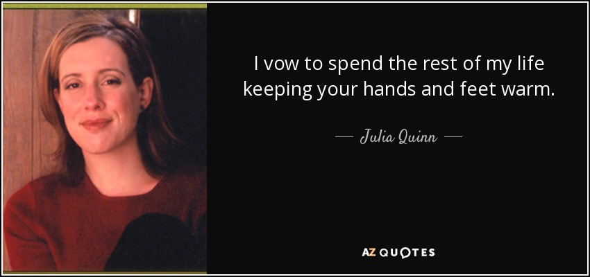 I vow to spend the rest of my life keeping your hands and feet warm. - Julia Quinn