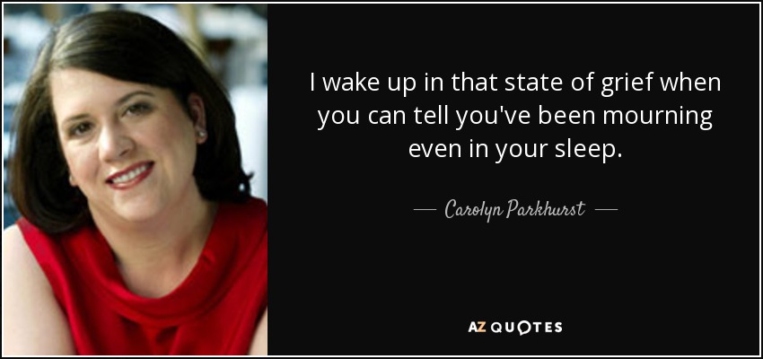 I wake up in that state of grief when you can tell you've been mourning even in your sleep. - Carolyn Parkhurst