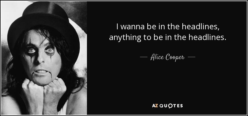 I wanna be in the headlines, anything to be in the headlines. - Alice Cooper