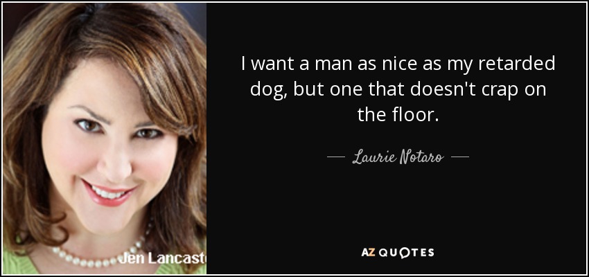 I want a man as nice as my retarded dog, but one that doesn't crap on the floor. - Laurie Notaro