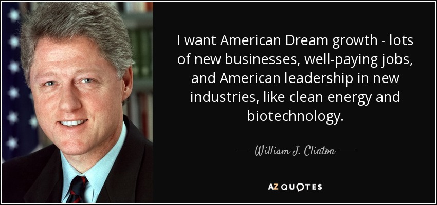 Quiero el crecimiento del Sueño Americano: muchas empresas nuevas, puestos de trabajo bien remunerados y el liderazgo estadounidense en nuevas industrias, como la energía limpia y la biotecnología. - William J. Clinton