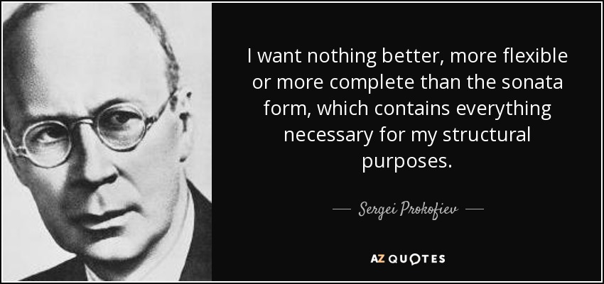 I want nothing better, more flexible or more complete than the sonata form, which contains everything necessary for my structural purposes. - Sergei Prokofiev