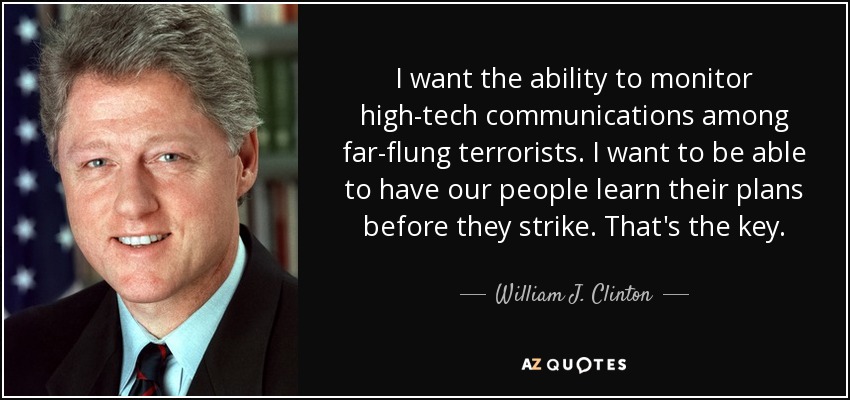 I want the ability to monitor high-tech communications among far-flung terrorists. I want to be able to have our people learn their plans before they strike. That's the key. - William J. Clinton