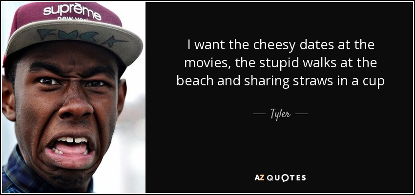 I want the cheesy dates at the movies, the stupid walks at the beach and sharing straws in a cup - Tyler, The Creator