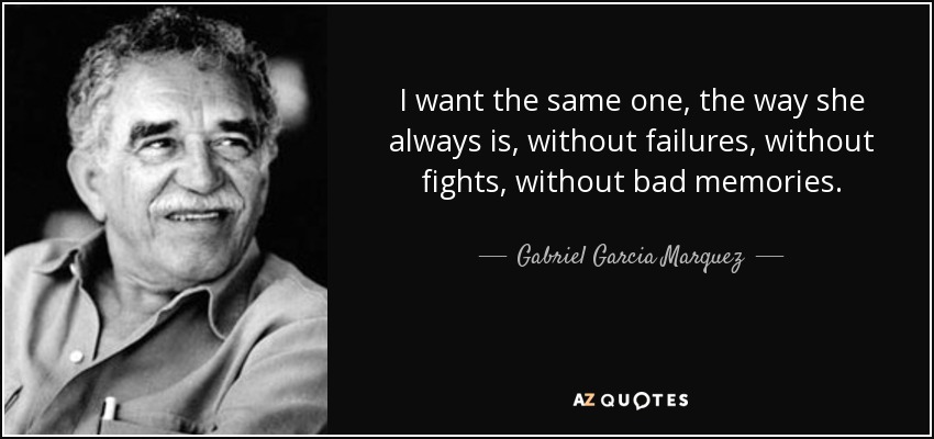I want the same one, the way she always is, without failures, without fights, without bad memories. - Gabriel Garcia Marquez