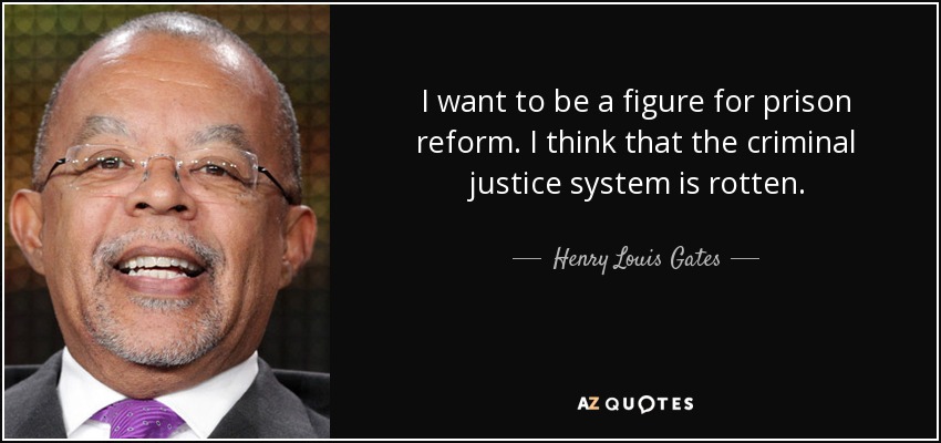 I want to be a figure for prison reform. I think that the criminal justice system is rotten. - Henry Louis Gates