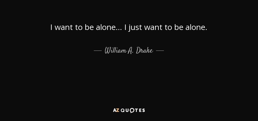 I want to be alone ... I just want to be alone. - William A. Drake