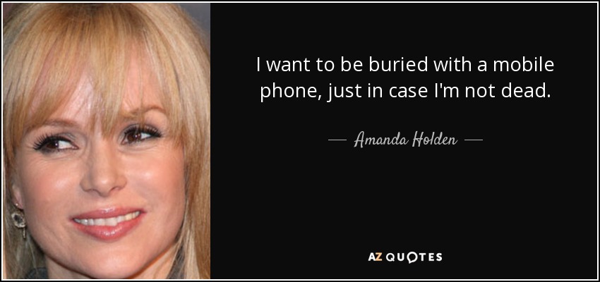 I want to be buried with a mobile phone, just in case I'm not dead. - Amanda Holden