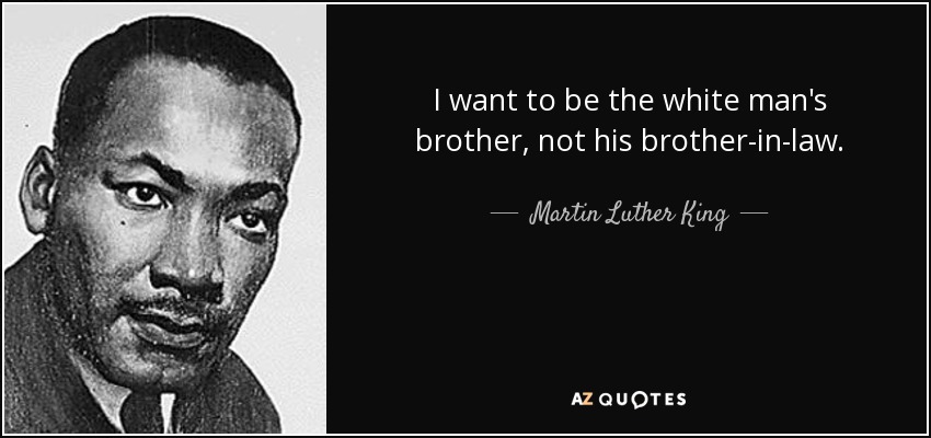 I want to be the white man's brother, not his brother-in-law. - Martin Luther King, Jr.