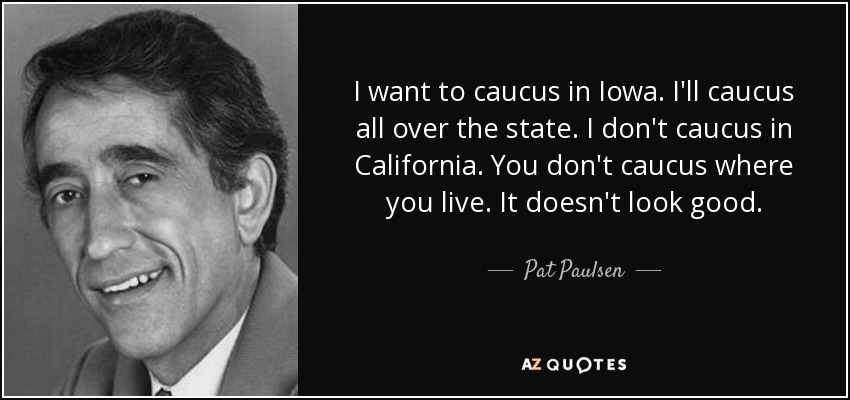 I want to caucus in Iowa. I'll caucus all over the state. I don't caucus in California. You don't caucus where you live. It doesn't look good. - Pat Paulsen