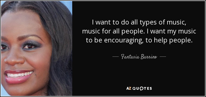 I want to do all types of music, music for all people. I want my music to be encouraging, to help people. - Fantasia Barrino