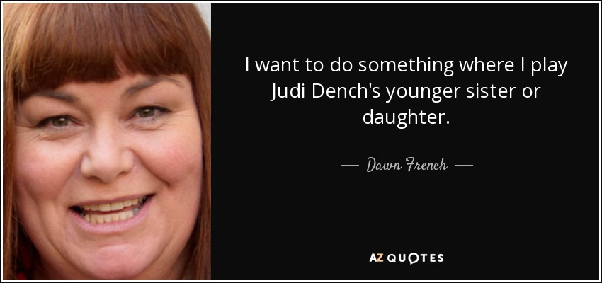 I want to do something where I play Judi Dench's younger sister or daughter. - Dawn French