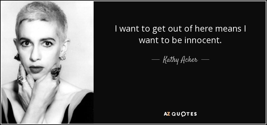 I want to get out of here means I want to be innocent. - Kathy Acker