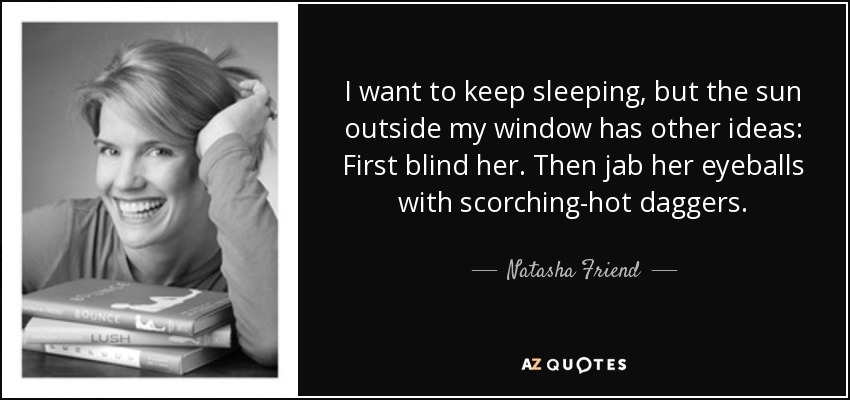 I want to keep sleeping, but the sun outside my window has other ideas: First blind her. Then jab her eyeballs with scorching-hot daggers. - Natasha Friend