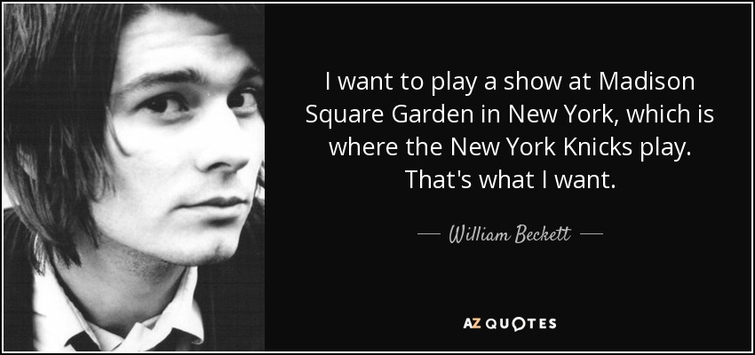 I want to play a show at Madison Square Garden in New York, which is where the New York Knicks play. That's what I want. - William Beckett