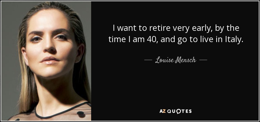 I want to retire very early, by the time I am 40, and go to live in Italy. - Louise Mensch