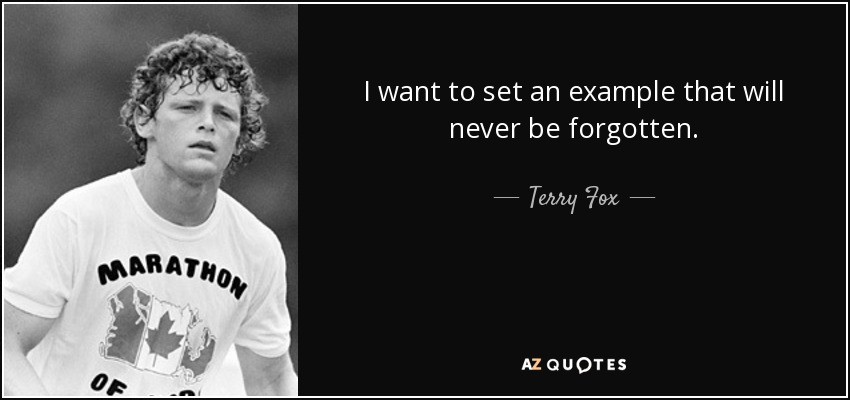 I want to set an example that will never be forgotten. - Terry Fox