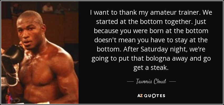 I want to thank my amateur trainer. We started at the bottom together. Just because you were born at the bottom doesn't mean you have to stay at the bottom. After Saturday night, we're going to put that bologna away and go get a steak. - Tavoris Cloud