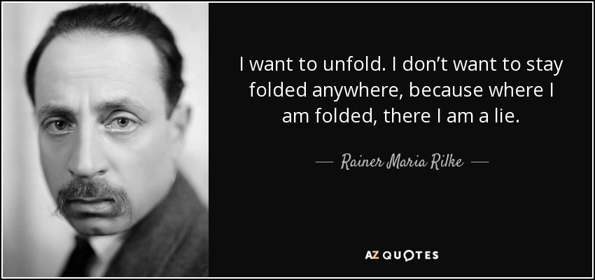 I want to unfold. I don’t want to stay folded anywhere, because where I am folded, there I am a lie. - Rainer Maria Rilke