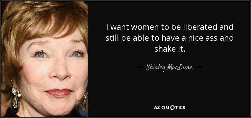 Quiero que las mujeres se liberen y sigan pudiendo tener un buen culo y moverlo". - Shirley MacLaine