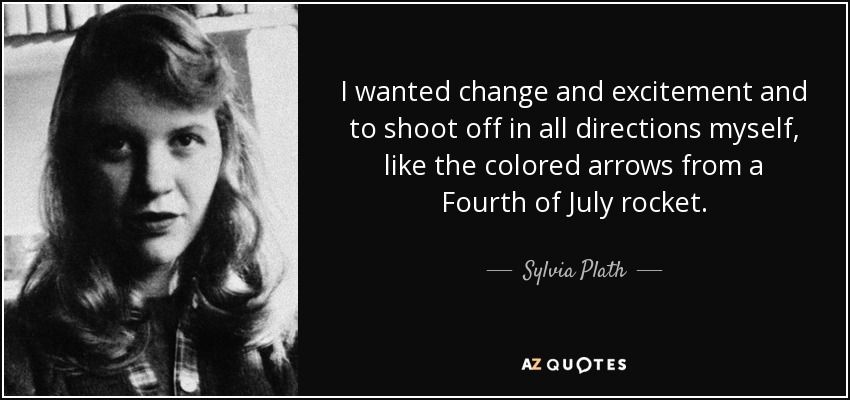 I wanted change and excitement and to shoot off in all directions myself, like the colored arrows from a Fourth of July rocket. - Sylvia Plath