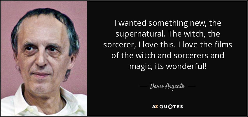 I wanted something new, the supernatural. The witch, the sorcerer, I love this. I love the films of the witch and sorcerers and magic, its wonderful! - Dario Argento
