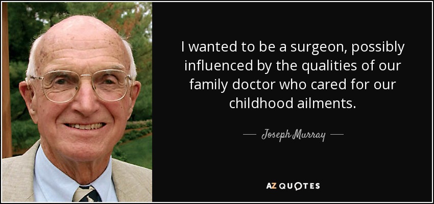 I wanted to be a surgeon, possibly influenced by the qualities of our family doctor who cared for our childhood ailments. - Joseph Murray